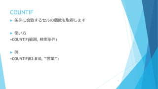 COUNTIF
 条件に合致するセルの個数を取得します
 使い方
=COUNTIF(範囲, 検索条件)
 例
=COUNTIF(B2:B10, "*営業*")
72
 