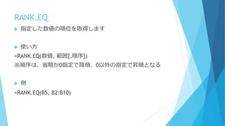 RANK.EQ
 指定した数値の順位を取得します
 使い方
=RANK.EQ(数値, 範囲[,順序])
※順序は、省略か0指定で降順、0以外の指定で昇順となる
 例
=RANK.EQ(B5, B2:B10)
75
 