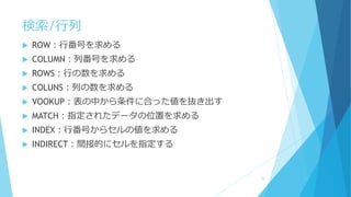 検索/行列
 ROW：行番号を求める
 COLUMN：列番号を求める
 ROWS：行の数を求める
 COLUNS：列の数を求める
 VOOKUP：表の中から条件に合った値を抜き出す
 MATCH：指定されたデータの位置を求める
 INDEX：行番号からセルの値を求める
 INDIRECT：間接的にセルを指定する
79
 