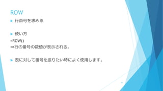 ROW
 行番号を求める
 使い方
=ROW()
⇒行の番号の数値が表示される。
 表に対して番号を振りたい時によく使用します。
80
 