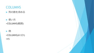 COLUMNS
 列の数を求める
 使い方
=COLUMNS(範囲)
 例
=COLUMNS(A1:E1)
⇒5
83
 