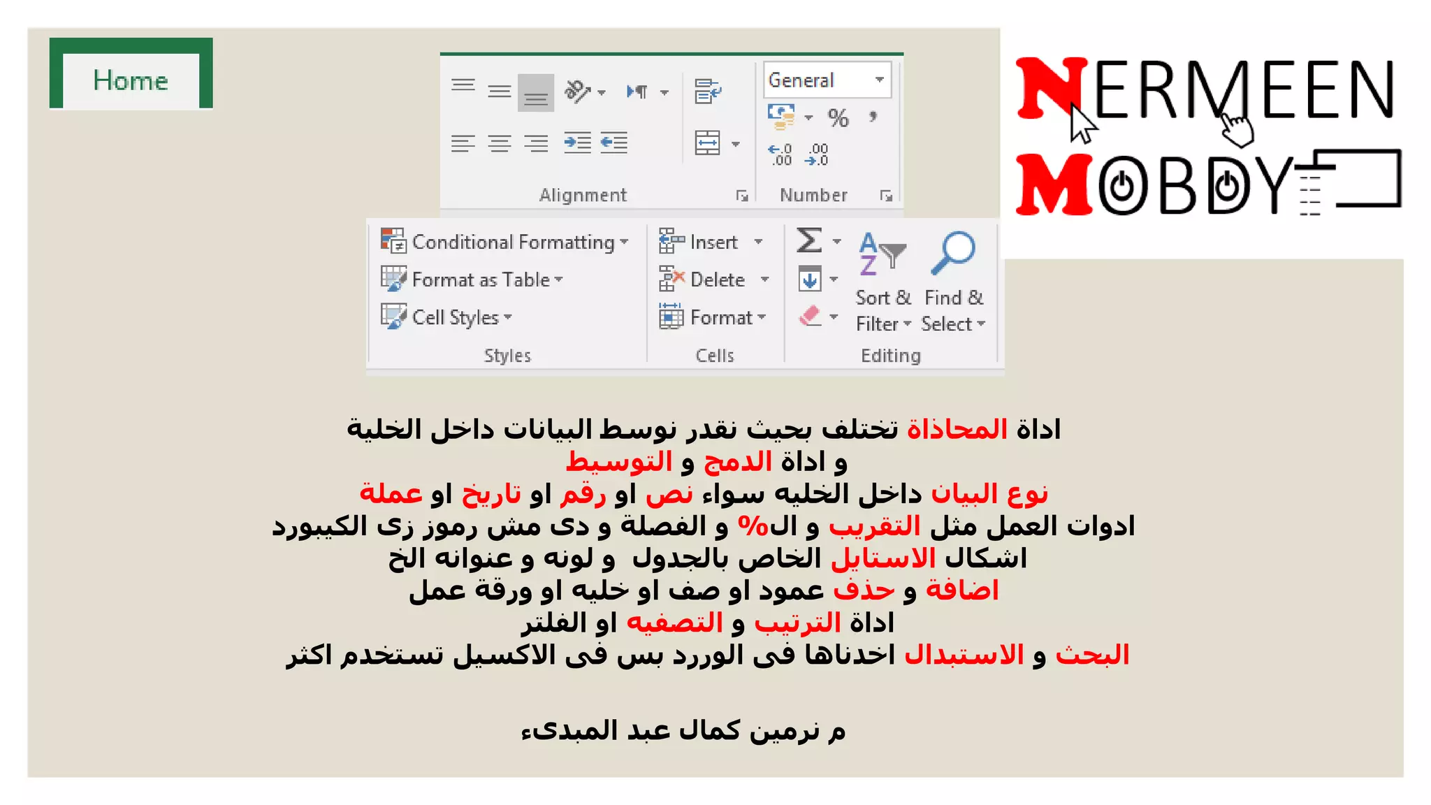 ‫اداة‬‫المحاذاة‬‫الخلية‬ ‫داخل‬ ‫البيانات‬ ‫نوسط‬ ‫نقدر‬ ‫بحيث‬ ‫تختلف‬
‫اداة‬ ‫و‬‫الدمج‬‫و‬‫التوسيط‬
‫نوع‬‫البيان‬‫سواء‬ ‫الخليه‬ ‫داخل‬‫نص‬‫او‬‫رقم‬‫او‬‫تاريخ‬‫او‬‫عملة‬
‫مثل‬ ‫العمل‬ ‫ادوات‬‫التقريب‬‫ال‬ ‫و‬%‫الكيبورد‬ ‫زى‬ ‫رموز‬ ‫مش‬ ‫دى‬ ‫و‬ ‫الفصلة‬ ‫و‬
‫اشكال‬‫االستايل‬‫الخ‬ ‫عنوانه‬ ‫و‬ ‫لونه‬ ‫و‬ ‫بالجدول‬ ‫الخاص‬
‫اضافة‬‫و‬‫حذف‬‫عمل‬ ‫ورقة‬ ‫او‬ ‫خليه‬ ‫او‬ ‫صف‬ ‫او‬ ‫عمود‬
‫اداة‬‫الترتيب‬‫و‬‫التصفيه‬‫الفلتر‬ ‫او‬
‫البحث‬‫و‬‫االستبدال‬‫اكثر‬ ‫تستخدم‬ ‫االكسيل‬ ‫فى‬ ‫بس‬ ‫الوررد‬ ‫فى‬ ‫اخدناها‬
‫المبدىء‬ ‫عبد‬ ‫كمال‬ ‫نرمين‬ ‫م‬
 