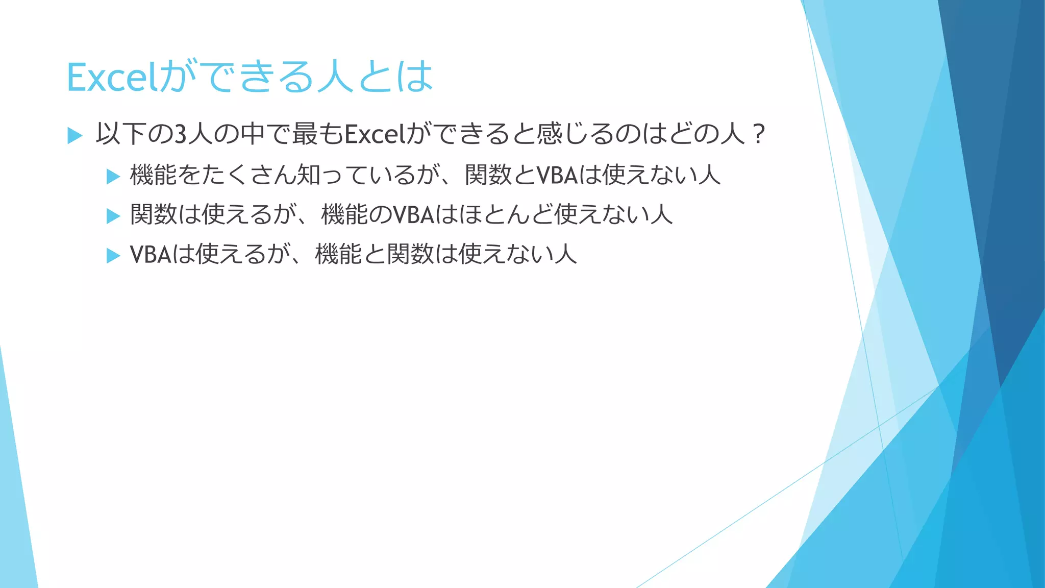 Excelができる人とは
 以下の3人の中で最もExcelができると感じるのはどの人？
 機能をたくさん知っているが、関数とVBAは使えない人
 関数は使えるが、機能のVBAはほとんど使えない人
 VBAは使えるが、機能と関数は使えない人
 