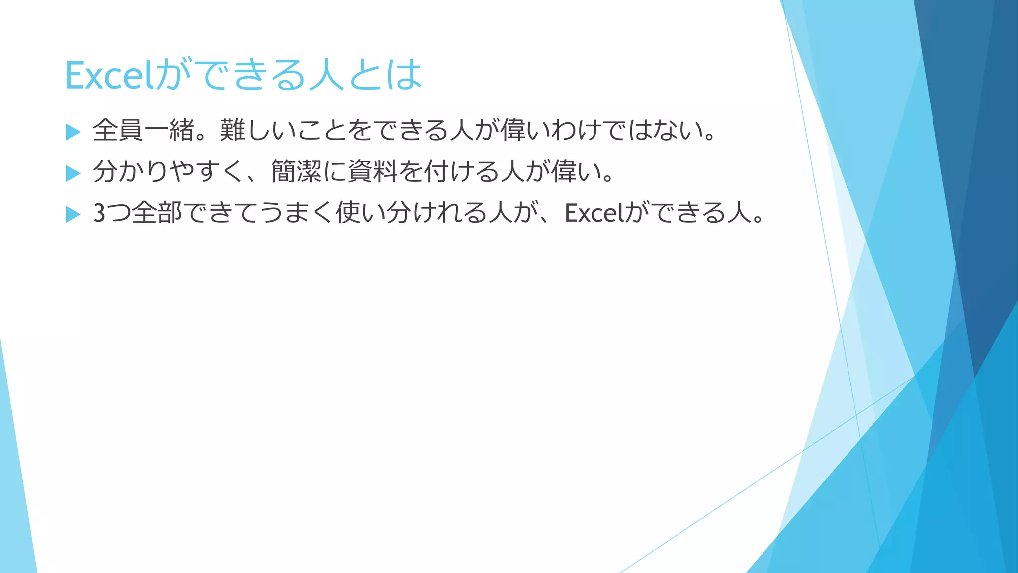 Excelができる人とは
 全員一緒。難しいことをできる人が偉いわけではない。
 分かりやすく、簡潔に資料を付ける人が偉い。
 3つ全部できてうまく使い分けれる人が、Excelができる人。
 