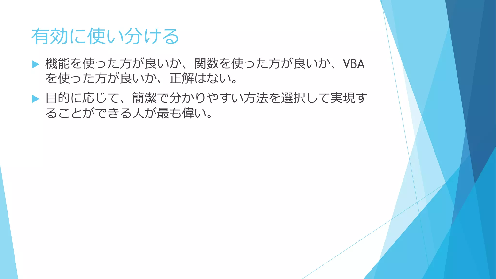 有効に使い分ける
 機能を使った方が良いか、関数を使った方が良いか、VBA
を使った方が良いか、正解はない。
 目的に応じて、簡潔で分かりやすい方法を選択して実現す
ることができる人が最も偉い。
 