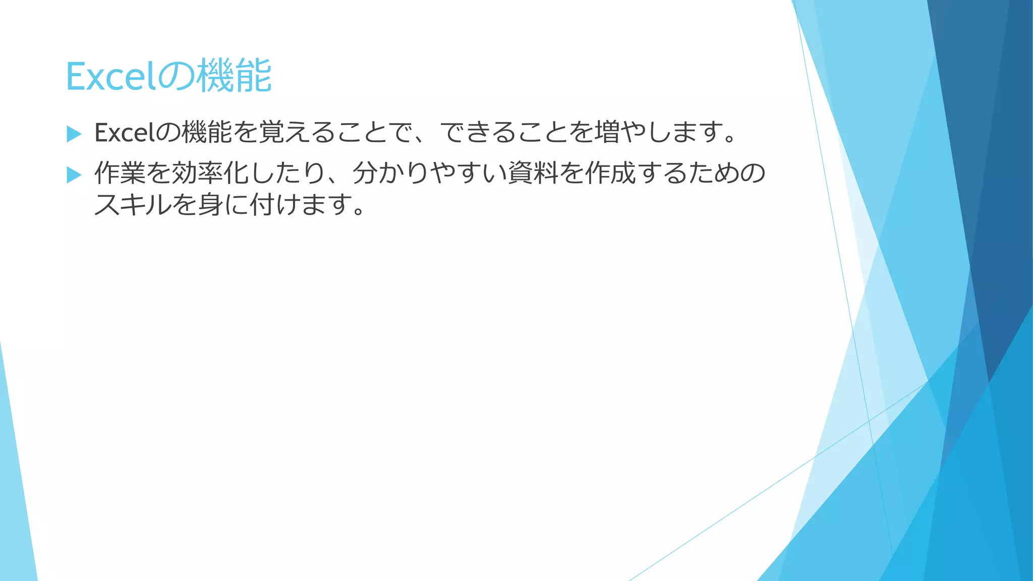 Excelの機能
 Excelの機能を覚えることで、できることを増やします。
 作業を効率化したり、分かりやすい資料を作成するための
スキルを身に付けます。
 