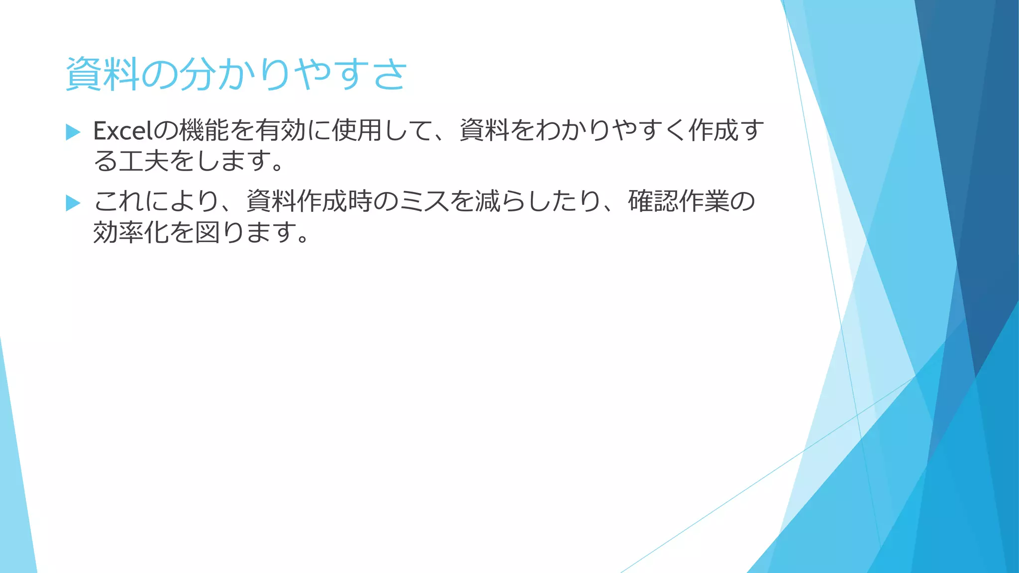 資料の分かりやすさ
 Excelの機能を有効に使用して、資料をわかりやすく作成す
る工夫をします。
 これにより、資料作成時のミスを減らしたり、確認作業の
効率化を図ります。
 