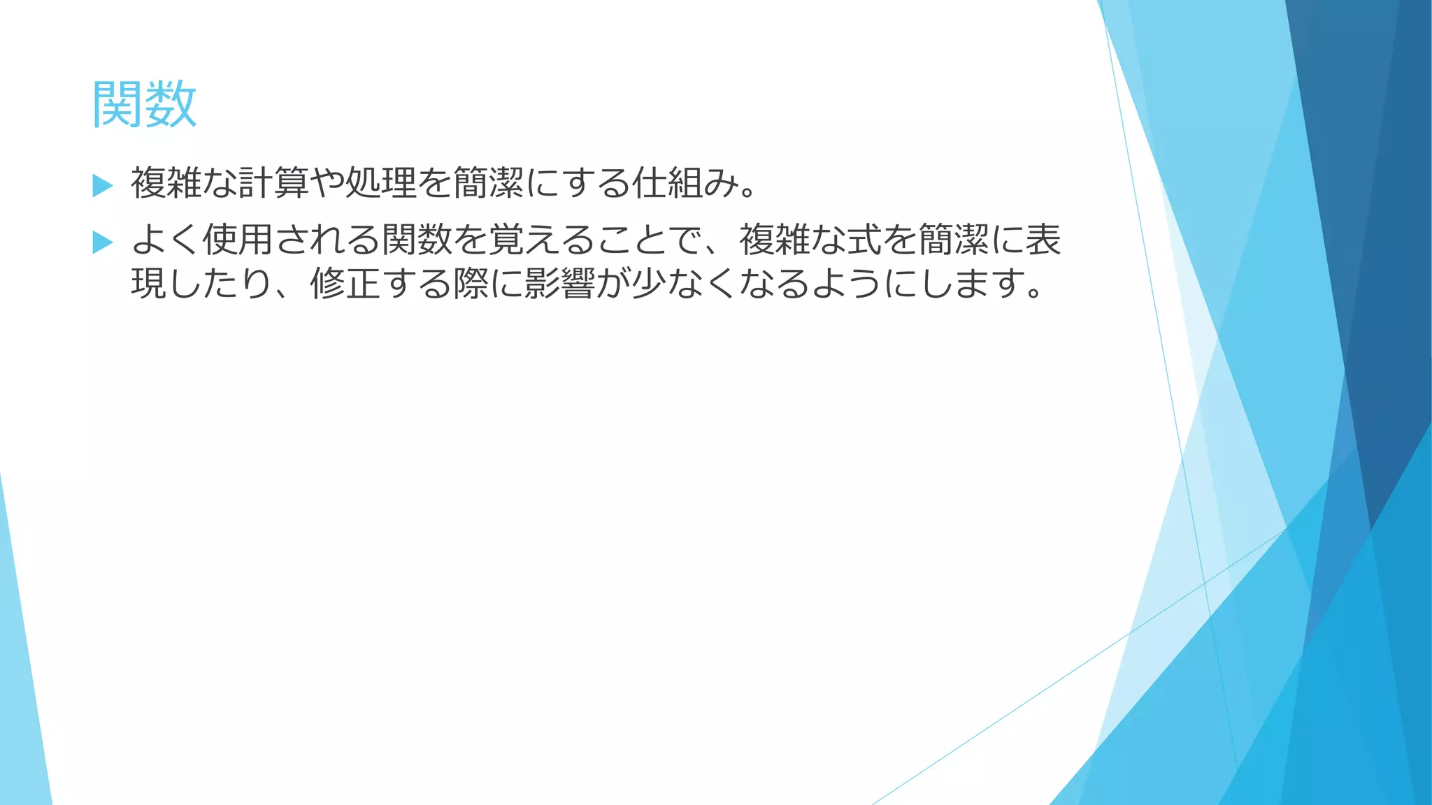 関数
 複雑な計算や処理を簡潔にする仕組み。
 よく使用される関数を覚えることで、複雑な式を簡潔に表
現したり、修正する際に影響が少なくなるようにします。
 