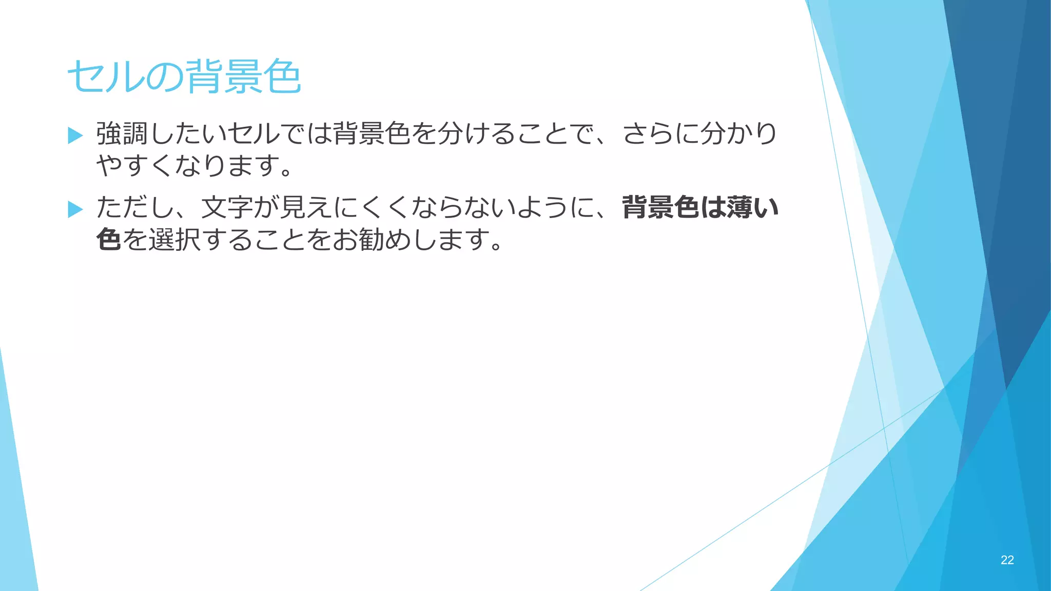 セルの背景色
 強調したいセルでは背景色を分けることで、さらに分かり
やすくなります。
 ただし、文字が見えにくくならないように、背景色は薄い
色を選択することをお勧めします。
22
 