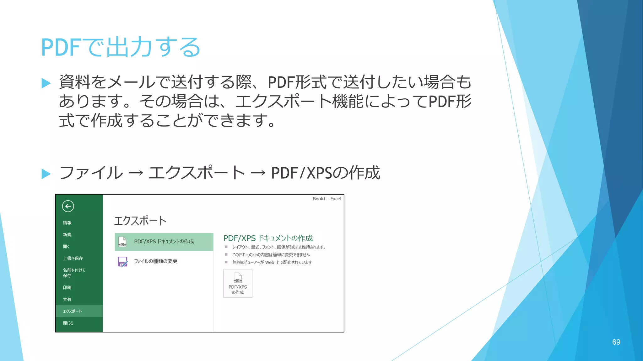 PDFで出力する
 資料をメールで送付する際、PDF形式で送付したい場合も
あります。その場合は、エクスポート機能によってPDF形
式で作成することができます。
 ファイル → エクスポート → PDF/XPSの作成
69
 