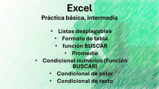 Excel
Práctica básica, intermedia
• Listas desplegables
• Formato de tabla
• función BUSCAR
• Promedio
• Condicional numérico (Función
BUSCAR)
• Condicional de color
• Condicional de texto
 