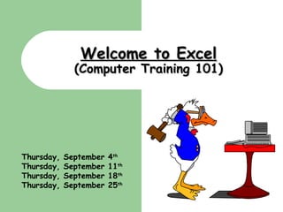 Welcome to Excel (Computer Training 101) Thursday, September 4 th Thursday, September 11 th Thursday, September 18 th Thursday, September 25 th   