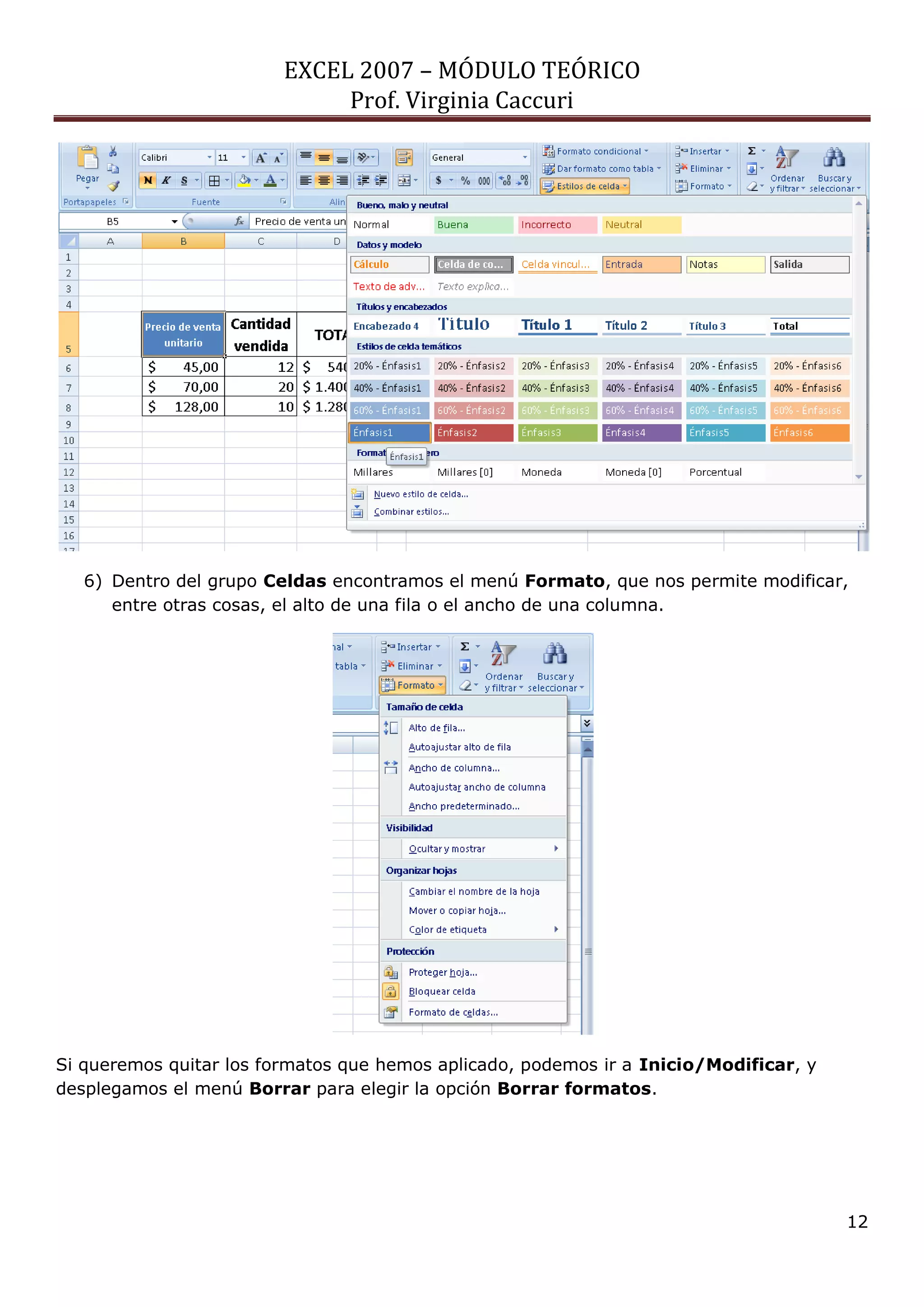EXCEL 2007 – MÓDULO TEÓRICO 
Prof. Virginia Caccuri 
12 
6) Dentro del grupo Celdas encontramos el menú Formato, que nos permite modificar, entre otras cosas, el alto de una fila o el ancho de una columna. 
Si queremos quitar los formatos que hemos aplicado, podemos ir a Inicio/Modificar, y desplegamos el menú Borrar para elegir la opción Borrar formatos.  