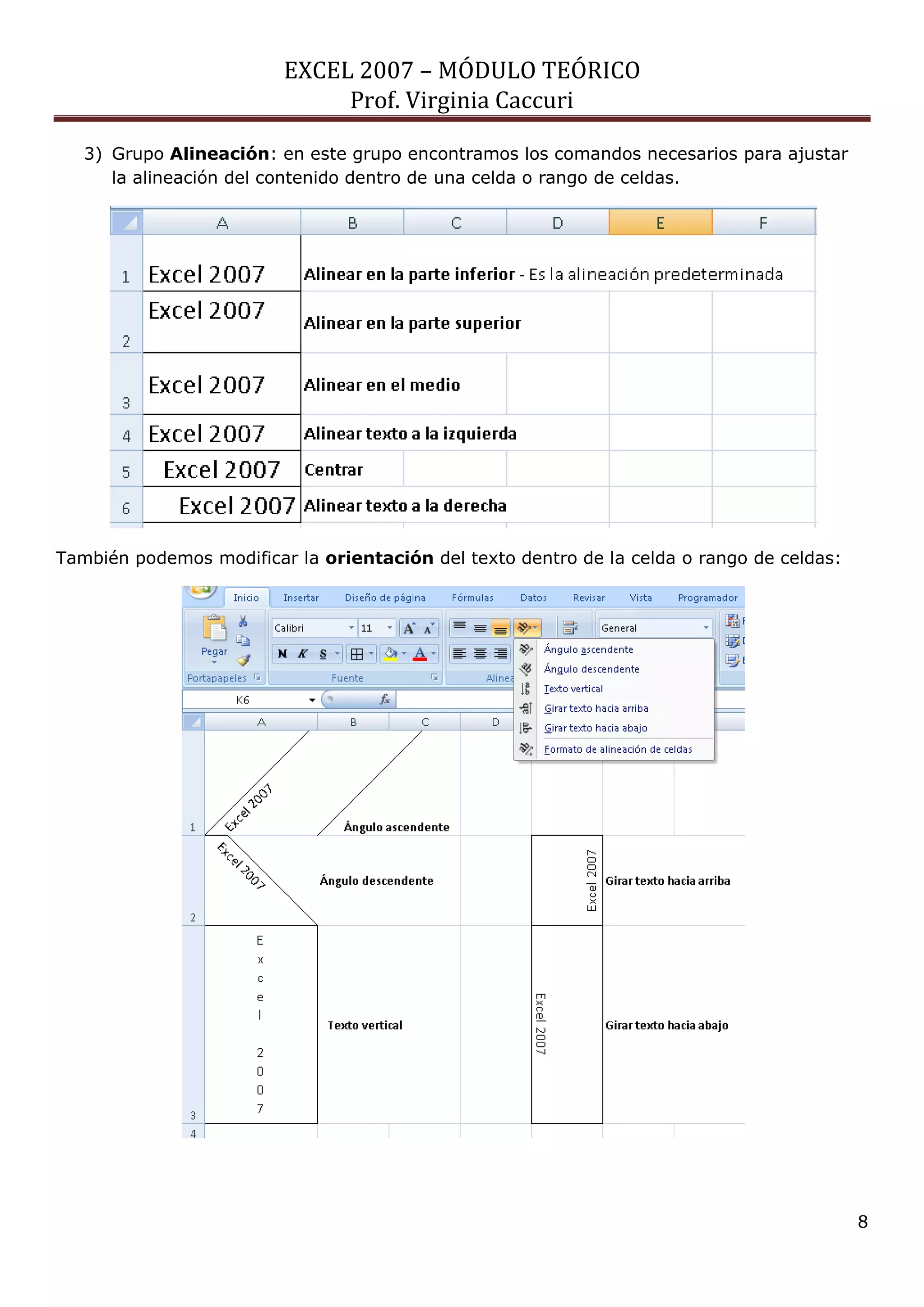 EXCEL 2007 – MÓDULO TEÓRICO 
Prof. Virginia Caccuri 
8 
3) Grupo Alineación: en este grupo encontramos los comandos necesarios para ajustar la alineación del contenido dentro de una celda o rango de celdas. 
También podemos modificar la orientación del texto dentro de la celda o rango de celdas: 
 
