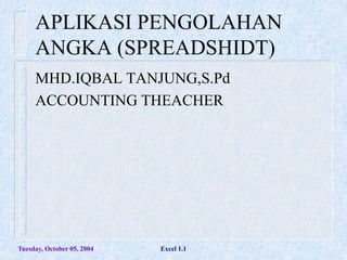 APLIKASI PENGOLAHAN
ANGKA (SPREADSHIDT)
MHD.IQBAL TANJUNG,S.Pd
ACCOUNTING THEACHER
Tuesday, October 05, 2004 Excel 1.1
 