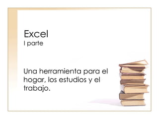 Excel I parte Una herramienta para el hogar, los estudios y el trabajo. 