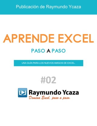 Publicación de Raymundo Ycaza
APRENDE EXCEL
PASO A PASO
UNA GUÍA PARA LOS NUEVOS AMIGOS DE EXCEL.
#02
 