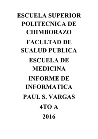 ESCUELA SUPERIOR
POLITECNICA DE
CHIMBORAZO
FACULTAD DE
SUALUD PUBLICA
ESCUELA DE
MEDICINA
INFORME DE
INFORMATICA
PAUL S. VARGAS
4TO A
2016
 