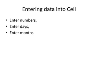 Entering data into Cell
• Enter numbers,
• Enter days,
• Enter months
 