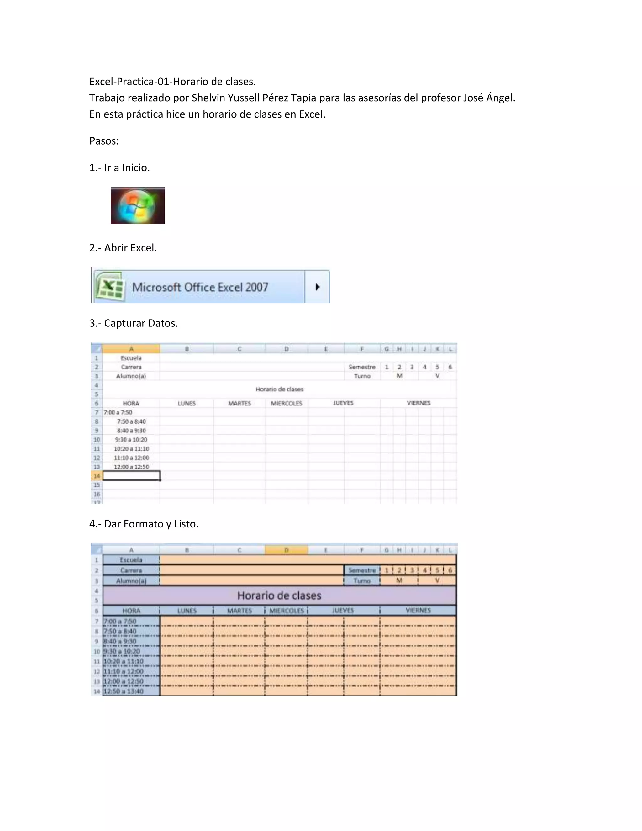 Excel-Practica-01-Horario de clases.
Trabajo realizado por Shelvin Yussell Pérez Tapia para las asesorías del profesor José Ángel.
En esta práctica hice un horario de clases en Excel.
Pasos:
1.- Ir a Inicio.
2.- Abrir Excel.
3.- Capturar Datos.
4.- Dar Formato y Listo.