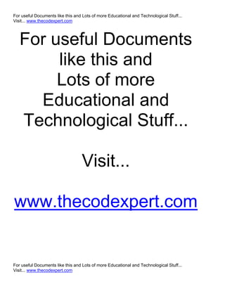For useful Documents like this and Lots of more Educational and Technological Stuff...
Visit... www.thecodexpert.com




   For useful Documents
        like this and
        Lots of more
     Educational and
   Technological Stuff...

                                  Visit...

www.thecodexpert.com


For useful Documents like this and Lots of more Educational and Technological Stuff...
Visit... www.thecodexpert.com
 