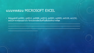 แบบทดสอบ MICROSOFT EXCEL
• มีข ้อมูลดังนี้ ex0001, ex0012, ex0088, ex0019, ex0003, ex0005, ex0120, ex1232,
ex0324 ควรป้อนอย่างไร จึงจะประหยัดเนื้อที่ในสื่อบันทึกมากที่สุด
 