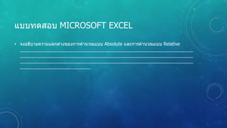 แบบทดสอบ MICROSOFT EXCEL
• จงอธิบายความแตกต่างของการคํานวณแบบ Absolute และการคํานวณแบบ Relative
 
