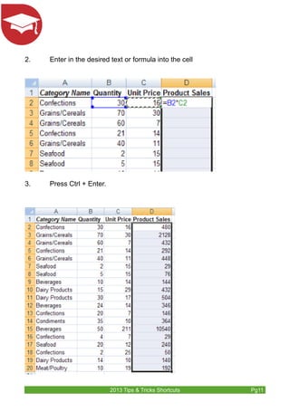 2. Enter in the desired text or formula into the cell 
2013 Tips & Tricks Shortcuts Pg11 
3. Press Ctrl + Enter. 
 