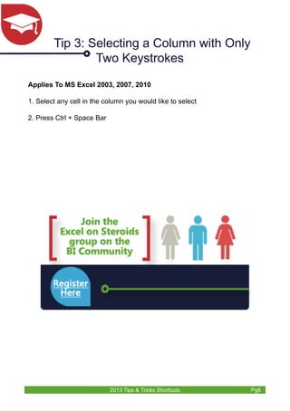 Tip 3: Selecting a Column with Only 
Two Keystrokes 
Applies To MS Excel 2003, 2007, 2010 
1. Select any cell in the column you would like to select 
2. Press Ctrl + Space Bar 
2013 Tips & Tricks Shortcuts Pg6 
 