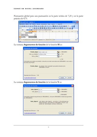 C U R S O

D E

E X C E L

A V A N Z A D O

Puntuación global para una puntuación en la parte teórica de 7,25 y en la parte
práctica de 8,75.

La ventana Argumentos de función de la función SI es:

La ventana Argumentos de función de la función Y es:

6

 