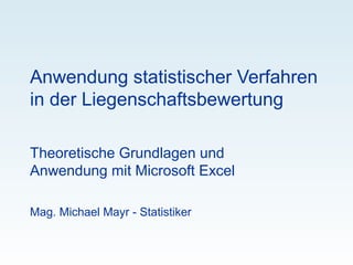 Anwendung statistischer Verfahren
in der Liegenschaftsbewertung

Theoretische Grundlagen und
Anwendung mit Microsoft Excel

Mag. Michael Mayr - Statistiker
 