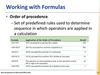 XPXPXPWorking with Formulas
• Order of precedence
–Set of predefined rules used to determine
sequence in which operators are applied in
a calculation
New Perspectives on Microsoft Office 2010 27
 