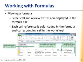 XPXPXPWorking with Formulas
• Viewing a formula
– Select cell and review expression displayed in the
formula bar
– Each cell reference is color coded in the formula
and corresponding cell in the worksheet
New Perspectives on Microsoft Office 2010 28
 