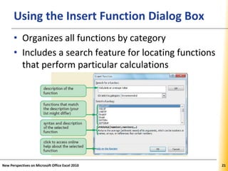 XPXPXPUsing the Insert Function Dialog Box
• Organizes all functions by category
• Includes a search feature for locating functions
that perform particular calculations
New Perspectives on Microsoft Office Excel 2010 21
 
