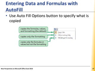 XPXPXP
Entering Data and Formulas with
AutoFill
• Use Auto Fill Options button to specify what is
copied
New Perspectives on Microsoft Office Excel 2010 27
 