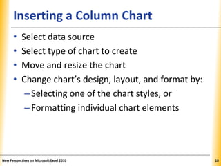 XPXPXPInserting a Column Chart
• Select data source
• Select type of chart to create
• Move and resize the chart
• Change chart’s design, layout, and format by:
–Selecting one of the chart styles, or
–Formatting individual chart elements
New Perspectives on Microsoft Excel 2010 18
 