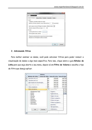 www.engenhariaexcel.blogspot.com.br
2. Adicionando filtros
Para melhor analisar os dados, você pode adicionar filtros para poder reduzir a
visualização de dados a algo mais específico. Para isso, clique sobre a guia Rótulos de
Linha para que seja aberto o seu menu, depois vá em Filtro de Valores e escolha o tipo
de filtro que deseja aplicar.
 