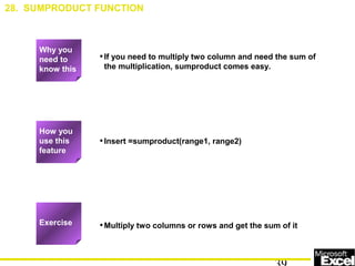 •If you need to multiply two column and need the sum of
the multiplication, sumproduct comes easy.
•Insert =sumproduct(range1, range2)
•Multiply two columns or rows and get the sum of it
28. SUMPRODUCT FUNCTION
Exercise
How you
use this
feature
Why you
need to
know this
 