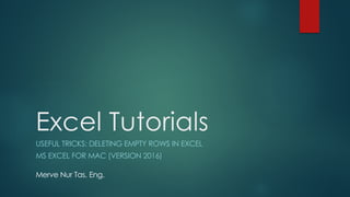 Excel Tutorials
USEFUL TRICKS: DELETING EMPTY ROWS IN EXCEL
MS EXCEL FOR MAC (VERSION 2016)
Merve Nur Tas, Eng.
 