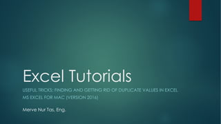 Excel Tutorials
USEFUL TRICKS: FINDING AND GETTING RID OF DUPLICATE VALUES IN EXCEL
MS EXCEL FOR MAC (VERSION 2016)
Merve Nur Tas, Eng.
 