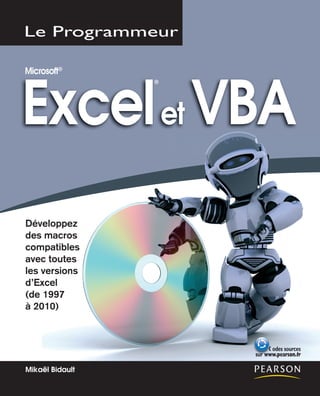 Développez
des macros
compatibles
avec toutes
les versions
d’Excel
(de 1997
à 2010)
Excelet VBA
Microsoft®
®
Mikaël Bidault
odes sources
sur www.pearson.fr
CCCCCC
sus rr wwww
 