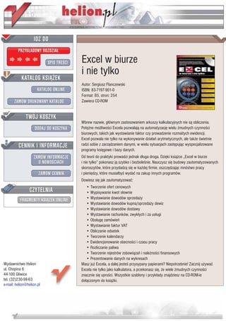 IDZ DO
         PRZYK£ADOWY ROZDZIA£

                           SPIS TRE CI   Excel w biurze
                                         i nie tylko
           KATALOG KSI¥¯EK
                                         Autor: Sergiusz Flanczewski
                      KATALOG ONLINE     ISBN: 83-7197-901-0
                                         Format: B5, stron: 254
       ZAMÓW DRUKOWANY KATALOG           Zawiera CD-ROM


              TWÓJ KOSZYK
                                         Wbrew nazwie, g³ównym zastosowaniem arkuszy kalkulacyjnych nie s¹ obliczenia.
                    DODAJ DO KOSZYKA     Potê¿ne mo¿liwo ci Excela pozwalaj¹ na automatyzacjê wielu ¿mudnych czynno ci
                                         biurowych, takich jak wystawianie faktur czy prowadzenie rozmaitych ewidencji.
                                         Excel pozwala nie tylko na wykonywanie dzia³añ arytmetycznych, ale tak¿e wietnie
         CENNIK I INFORMACJE             radzi sobie z zarz¹dzaniem danymi, w wielu sytuacjach zastêpuj¹c wyspecjalizowane
                                         programy ksiêgowe i bazy danych.
                   ZAMÓW INFORMACJE      Od teorii do praktyki prowadzi jednak d³uga droga. Dziêki ksi¹¿ce „Excel w biurze
                     O NOWO CIACH        i nie tylko” pokonasz j¹ szybko i bezbole nie. Nauczysz siê budowy zautomatyzowanych
                                         skoroszytów, które przydadz¹ siê w ka¿dej firmie, oszczêdzaj¹c mnóstwo pracy
                       ZAMÓW CENNIK      i pieniêdzy, które musia³by wydaæ na zakup innych programów.
                                         Dowiesz siê jak zautomatyzowaæ:
                                            • Tworzenie ofert cenowych
                 CZYTELNIA                  • Wypisywanie kwot s³ownie
          FRAGMENTY KSI¥¯EK ONLINE          • Wystawianie dowodów sprzeda¿y
                                            • Wystawianie dowodów kupna/sprzeda¿y dewiz
                                            • Wystawianie dowodów dostawy
                                            • Wystawianie rachunków, zwyk³ych i za us³ugi
                                            • Obs³ugê zamówieñ
                                            • Wystawianie faktur VAT
                                            • Obliczanie odsetek
                                            • Tworzenie kalendarzy
                                            • Ewidencjonowanie obecno ci i czasu pracy
                                            • Rozliczanie paliwa
                                            • Tworzenie rejestrów zobowi¹zañ i nale¿no ci finansowych
                                            • Prezentowanie danych na wykresach
Wydawnictwo Helion                       Masz ju¿ Excela, a dalej jeste przysypany papierami? Niepotrzebnie! Zacznij u¿ywaæ
ul. Chopina 6                            Excela nie tylko jako kalkulatora, a przekonasz siê, ¿e wiele ¿mudnych czynno ci
44-100 Gliwice                           znacznie siê upro ci. Wszystkie szablony i przyk³ady znajdziesz na CD-ROM-ie
tel. (32)230-98-63                       do³¹czonym do ksi¹¿ki.
e-mail: helion@helion.pl
 