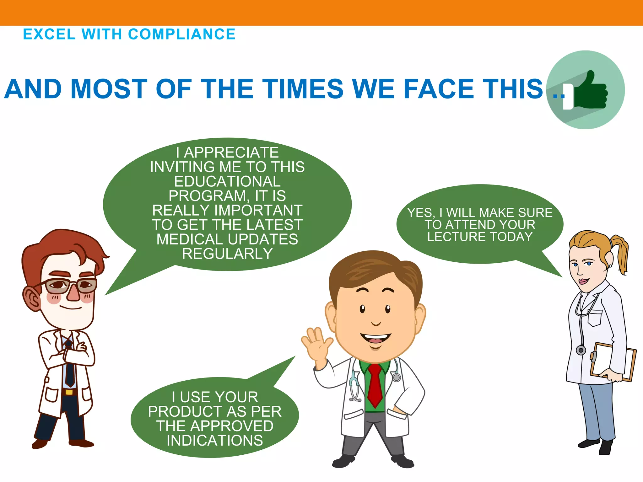 EXCEL WITH COMPLIANCE
I APPRECIATE
INVITING ME TO THIS
EDUCATIONAL
PROGRAM, IT IS
REALLY IMPORTANT
TO GET THE LATEST
MEDICAL UPDATES
REGULARLY
I USE YOUR
PRODUCT AS PER
THE APPROVED
INDICATIONS
YES, I WILL MAKE SURE
TO ATTEND YOUR
LECTURE TODAY
AND MOST OF THE TIMES WE FACE THIS ..
 