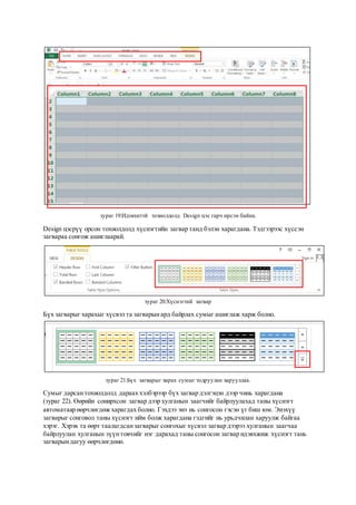 зураг 19:Идэвхитэй тохиолдолд Design цэс гарч ирсэн байна.
Design цэсрүү орсон тохиолдолд хүснэгтийн загвар танд бэлэн харагдана. Тэдгээрээс хүссэн
загвараа сонгож ашиглаарай.
зураг 20:Хүснэгтий загвар
Бүх загварыг харахыг хүсвэл та загварынард байрлах сумыг ашиглаж харж болно.
зураг 21:Бүх загварыг харах сумыг тодруулан харууллаа.
Сумыг дарсантохиолдолд дараах хэлбэрээр бүх загвар дэлгэцэн дээр чинь харагдана
(зураг 22). Өөрийн сонирхсон загвар дээр хулганын заагчийг байрлуулахад таны хүснэгт
автоматаар өөрчлөгдөж харагдах болно. Гэхдээ энэ нь сонгосон гэсэн үг биш юм. Энэхүү
загварыг сонговол таны хүснэгт ийм болж харагдана гэдгийг нь урьдчилан харуулж байгаа
хэрэг. Хэрэв та өөрт таалагдсанзагварыг сонгохыг хүсвэл загвар дээрээ хулганын заагчаа
байрлуулан хулганын зүүнтовчийг нэг дарахад таны сонгосон загвар идэвхжиж хүснэгт тань
загварындагуу өөрчлөгдөнө.
 