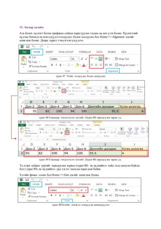 12. Загвар дизайн
Аль болох хүснэгт болон графикаа сайхан харагдуулах талаас нь авч үзэх болно. Хүснэгтний
нүдэнд бичигдсэн өгөгдлүүдээ голлуулах болон захлуулах бол Home>>>Alignment цэсийг
ашиглаж болно. Доорх зурагт тэмдэглэн үзүүллээ.
зураг 87: Үгийг голлуулах болох захлуулах
зураг 88:Улаанаар тэмдэглэсэн хэсгийг (Зураг:89) харьцуулан харна уу.
зураг 89:Улаанаар тэмдэглэсэн хэсгийг (Зураг:88) харьцуулан харна уу.
Та дээрх хоёрыг зургийг харьцуулан харвал (зураг:88) нь нүднийхээ хойд талд шахсан байгаа
бол ( зураг:89) нь нүднийхээ урд хэсэгт шахсан харагдаж байна.
Үсгийн фоныг солих бол Home>>>font цэсийг ашиглаж болно.
зураг 90:Үсгийн хэмжээг томруулж жижигрүүлэх
 