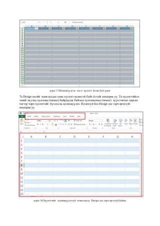 зураг 17:Идэвхжүүлсэн хэсэг хүснэгт болж буй зураг
Та Design цэсийг ашиглахдаа таны хүснэгт идэвхтэй байх ёстойг анхаарна уу. Та хүснэгтийхээ
эхний нүдэнд хулганаа (mouse) байрлуулж байгаад хулганынхаа (mouse) зүүнтовчыг дарсан
чигээр чирч хүснэгтийг бүхэлд нь идэвхжүүлнэ. Идэвхгүй бол Design цэс гарч ирэхгүйг
анхаарна уу.
зураг 18:Хүснэгтийг идэвхжүүлээгүй тохиолдолд Design цэс гарч ирээгүй байна.
 