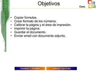 Objetivos Copiar formulas. Crear formato de los números. Calibrar la página y el área de impresión. Imprimir la página. Guardar el documento. Enviar email con documento adjunto. Cont. 