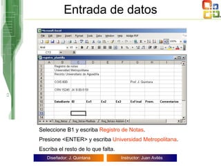 Entrada de datos Seleccione B1 y escriba  Registro de Notas . Presione <ENTER> y escriba  Universidad Metropolitana . Escriba el resto de lo que falta. 