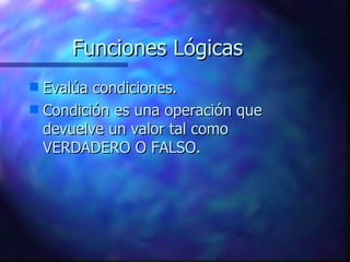 Funciones Lógicas Evalúa condiciones. Condición es una operación que devuelve un valor tal como VERDADERO O FALSO.