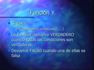 Función Y Sintaxis: =Y(condicion1,condicion2,….) La Función devuelve VERDADERO cuando todas las condiciones son verdaderas. Devuelve FALSO cuando una de ellas es falsa